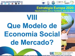 www.oportunidade2020.eu
Miguel Toscano | Coordenador do Projeto Oportunidade 2020| Seminário Soluções Locais a Desafios Globais | Fundação Cidade de Lisboa | 6 de junho 2013
Estratégia Europa 2020:
Oportunidade para o Território, Sim ou Não?
VIII
Que Modelo de
Economia Social
de Mercado?
 
