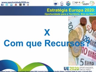 www.oportunidade2020.eu
Miguel Toscano | Coordenador do Projeto Oportunidade 2020| Seminário Soluções Locais a Desafios Globais | Fundação Cidade de Lisboa | 6 de junho 2013
Estratégia Europa 2020:
Oportunidade para o Território, Sim ou Não?
X
Com que Recursos?
 