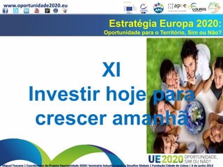 www.oportunidade2020.eu
Miguel Toscano | Coordenador do Projeto Oportunidade 2020| Seminário Soluções Locais a Desafios Globais | Fundação Cidade de Lisboa | 6 de junho 2013
Estratégia Europa 2020:
Oportunidade para o Território, Sim ou Não?
XI
Investir hoje para
crescer amanhã
 