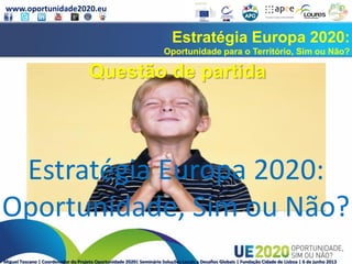 www.oportunidade2020.eu
Miguel Toscano | Coordenador do Projeto Oportunidade 2020| Seminário Soluções Locais a Desafios Globais | Fundação Cidade de Lisboa | 6 de junho 2013
Estratégia Europa 2020:
Oportunidade para o Território, Sim ou Não?
Estratégia Europa 2020:
Oportunidade, Sim ou Não?
Questão de partida
 
