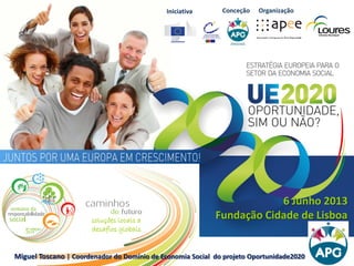 IniciativaIniciativa
6 Junho 2013
Fundação Cidade de Lisboa
OrganizaçãoConceção
Miguel Toscano | Coordenador do Domínio de Economia Social do projeto Oportunidade2020
soluções locais a
desafios globais
 