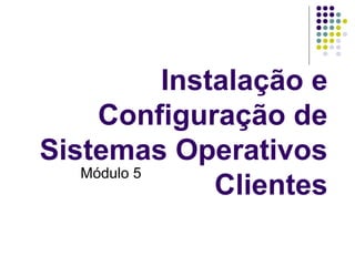 Instalação e
Configuração de
Sistemas Operativos
Clientes
Módulo 5
 