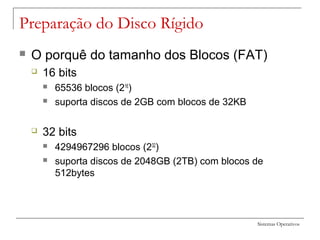 Sistemas Operativos
Preparação do Disco Rígido
 O porquê do tamanho dos Blocos (FAT)
 16 bits
 65536 blocos (216
)
 suporta discos de 2GB com blocos de 32KB
 32 bits
 4294967296 blocos (232
)
 suporta discos de 2048GB (2TB) com blocos de
512bytes
 