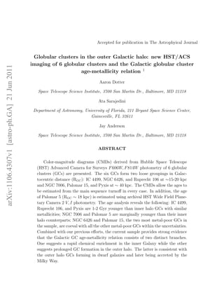 Accepted for publication in The Astrophyical Journal


                                               Globular clusters in the outer Galactic halo: new HST/ACS
                                              imaging of 6 globular clusters and the Galactic globular cluster
arXiv:1106.4307v1 [astro-ph.GA] 21 Jun 2011




                                                                  age-metallicity relation 1
                                                                                  Aaron Dotter

                                                 Space Telescope Science Institute, 3700 San Martin Dr., Baltimore, MD 21218

                                                                                 Ata Sarajedini

                                               Department of Astronomy, University of Florida, 211 Bryant Space Science Center,
                                                                           Gainesville, FL 32611

                                                                                 Jay Anderson

                                                 Space Telescope Science Institute, 3700 San Martin Dr., Baltimore, MD 21218


                                                                                 ABSTRACT


                                                    Color-magnitude diagrams (CMDs) derived from Hubble Space Telescope
                                                (HST) Advanced Camera for Surveys F 606W, F 814W photometry of 6 globular
                                                clusters (GCs) are presented. The six GCs form two loose groupings in Galac-
                                                tocentric distance (RGC ): IC 4499, NGC 6426, and Ruprecht 106 at ∼15-20 kpc
                                                and NGC 7006, Palomar 15, and Pyxis at ∼ 40 kpc. The CMDs allow the ages to
                                                be estimated from the main sequence turnoﬀ in every case. In addition, the age
                                                of Palomar 5 (RGC ∼ 18 kpc) is estimated using archival HST Wide Field Plane-
                                                tary Camera 2 V, I photometry. The age analysis reveals the following: IC 4499,
                                                Ruprecht 106, and Pyxis are 1-2 Gyr younger than inner halo GCs with similar
                                                metallicities; NGC 7006 and Palomar 5 are marginally younger than their inner
                                                halo counterparts; NGC 6426 and Palomar 15, the two most metal-poor GCs in
                                                the sample, are coeval with all the other metal-poor GCs within the uncertainties.
                                                Combined with our previous eﬀorts, the current sample provides strong evidence
                                                that the Galactic GC age-metallicity relation consists of two distinct branches.
                                                One suggests a rapid chemical enrichment in the inner Galaxy while the other
                                                suggests prolonged GC formation in the outer halo. The latter is consistent with
                                                the outer halo GCs forming in dwarf galaxies and later being accreted by the
                                                Milky Way.
 