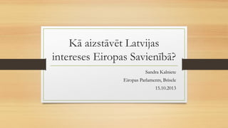 Kā aizstāvēt Latvijas
intereses Eiropas Savienībā?
Sandra Kalniete
Eiropas Parlaments, Brisele
15.10.2013

 