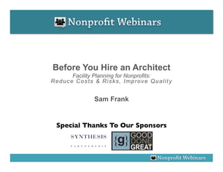 Before You Hire an Architect
      Facility Planning for Nonprofits:
Reduce Costs & Risks, Improve Quality


              Sam Frank


 Special Thanks To Our Sponsors
                              	

 