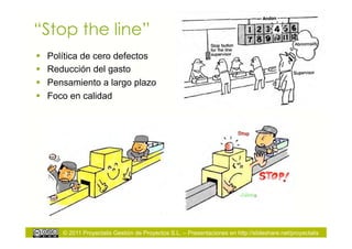 “Stop the line”
    Política de cero defectos
    Reducción del gasto
    Pensamiento a largo plazo
    Foco en calidad




        © 2011 Proyectalis Gestión de Proyectos S.L. – Presentaciones en http://slideshare.net/proyectalis
 
