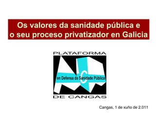 Os valores da sanidade pública e o seu proceso privatizador en Galicia Cangas, 1 de xuño de 2.011 