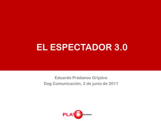 EL ESPECTADOR 3.0


      Eduardo Prádanos Grijalvo
 Dog Comunicación, 2 de junio de 2011
 