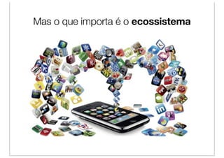 Mas o que importa é o ecossistema
 