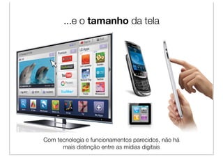 ...e o tamanho da tela




Com tecnologia e funcionamentos parecidos, não há
      mais distinção entre as mídias digitais
 