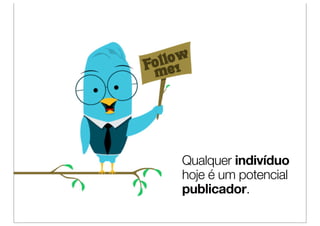 Qualquer indivíduo
hoje é um potencial
publicador.
 
