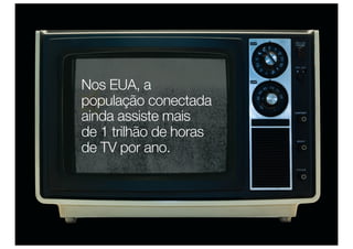 Nos EUA, a
população conectada
ainda assiste mais
de 1 trilhão de horas
de TV por ano.
 