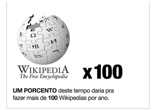 x 100
UM PORCENTO deste tempo daria pra
fazer mais de 100 Wikipedias por ano.
 