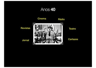 Anos 40
           Cinema      Rádio


Revistas                       Teatro



 Jornal                        Cartazes
 