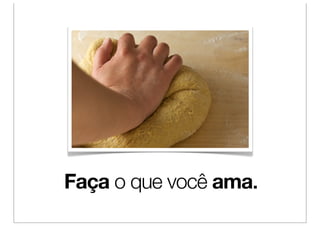 Faça o que você ama.
 