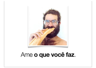 Ame o que você faz.
 