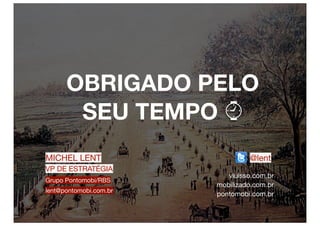 OBRIGADO PELO
       SEU TEMPO ⌚
MICHEL LENT                      @lent
VP DE ESTRATÉGIA
                           viuisso.com.br
Grupo Pontomobi/RBS
                        mobilizado.com.br
lent@pontomobi.com.br
                        pontomobi.com.br
 