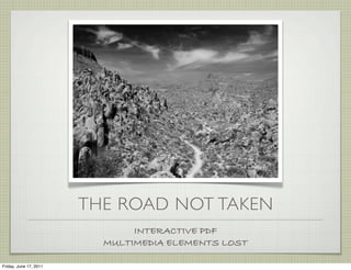 THE ROAD NOT TAKEN
                               INTERACTIVE PDF
                          MULTIMEDIA ELEMENTS LOST

Friday, June 17, 2011
 