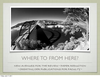 WHERE TO FROM HERE?
                        NEW AVENUES FOR THE REVIEW • PAPER REDUCTION
                          • CREATING OER PUBLICATIONS FOR FACULTY •

Friday, June 17, 2011
 