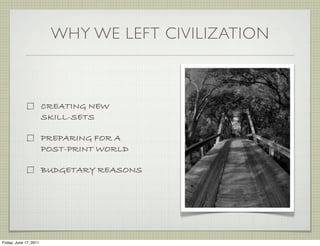 WHY WE LEFT CIVILIZATION



                        CREATING NEW
                        SKILL-SETS

                        PREPARING FOR A
                        POST-PRINT WORLD

                        BUDGETARY REASONS




Friday, June 17, 2011
 