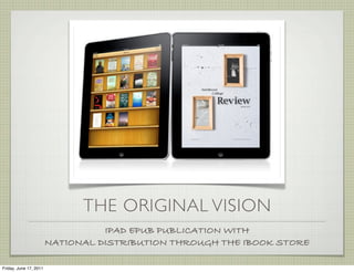 THE ORIGINAL VISION
                                  IPAD EPUB PUBLICATION WITH
                        NATIONAL DISTRIBUTION THROUGH THE IBOOK STORE

Friday, June 17, 2011
 