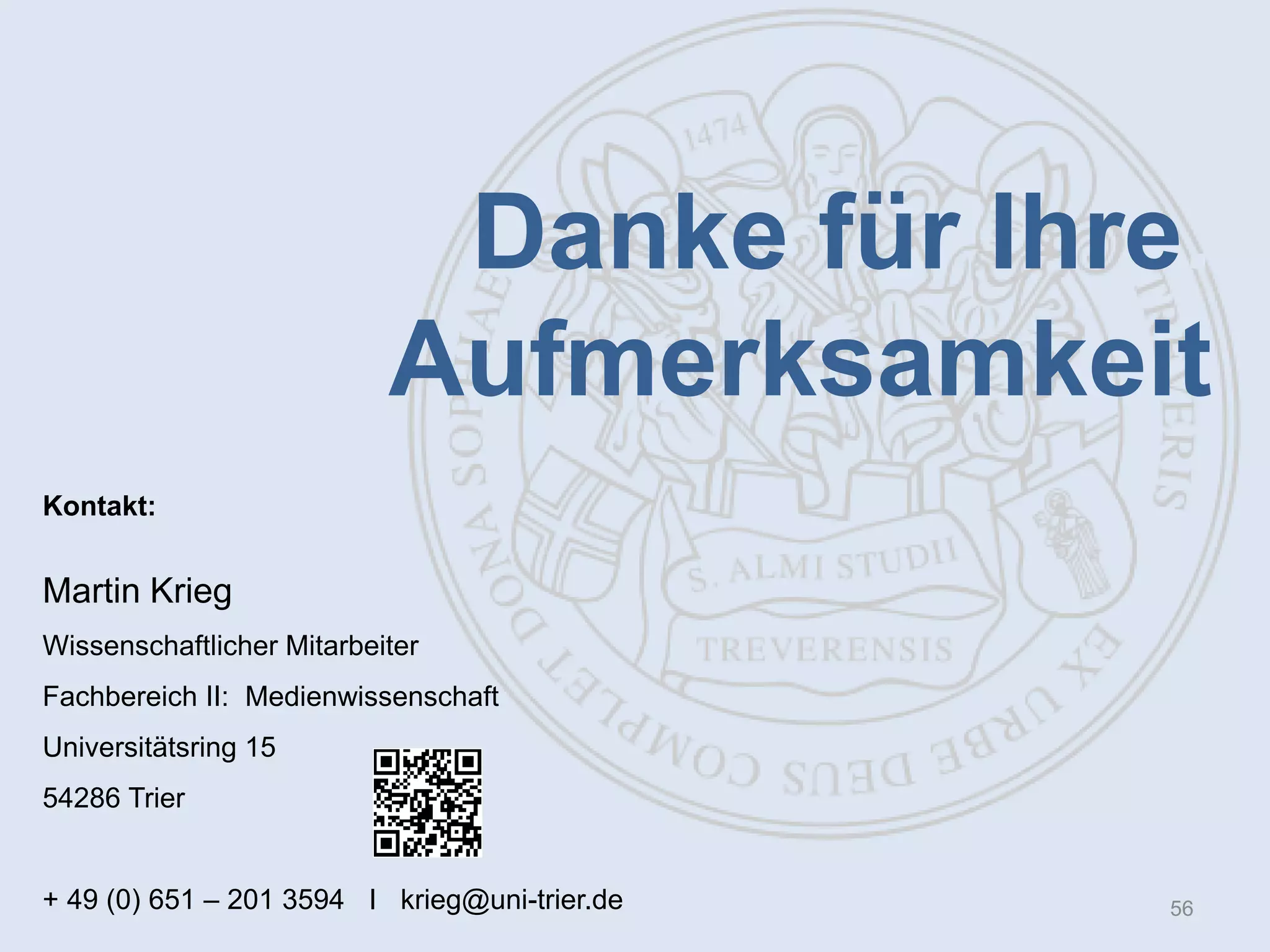 Danke für Ihre.
Aufmerksamkeit
Kontakt:

Martin Krieg
Wissenschaftlicher Mitarbeiter
Fachbereich II: Medienwissenschaft
Universitätsring 15
54286 Trier
+ 49 (0) 651 – 201 3594 I krieg@uni-trier.de

56

 
