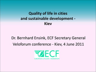 Dr. Bernhard Ensink, ECF Secretary General Veloforum conference - Kiev, 4 June 2011 Quality of life in cities and sustainable development - Kiev 