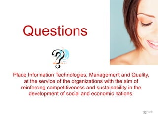 Questions

Place Information Technologies, Management and Quality,
    at the service of the organizations with the aim of
   reinforcing competitiveness and sustainability in the
       development of social and economic nations.


                                                     32
 