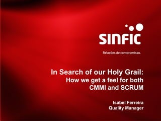 In Search of our Holy Grail:
    How we get a feel for both
          CMMI and SCRUM

                   Isabel Ferreira
                  Quality Manager
 