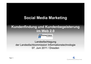 Social Media Marketing

   Kundenfindung und Kundenbegeisterung
                im Web 2.0


                          Landesfachtagung
           der Landesfachkommission Informationstechnologie
                        07. Juni 2011 / Dresden


Page   1
 