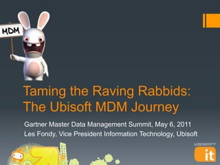 Taming the Raving Rabbids:
The Ubisoft MDM Journey
Gartner Master Data Management Summit, May 6, 2011
Les Fondy, Vice President Information Technology, Ubisoft
 