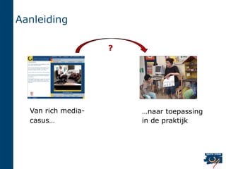 Aanleiding

                    ?




  Van rich media-       …naar toepassing
  casus…                in de praktijk
 