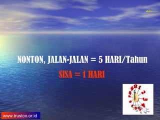 QualityQuality Experience and Trust in TrainingQualityQuality Experience and Trust in Training
www.trustco.or.id
NONTON, JALAN-JALAN = 5 HARI/Tahun
SISA = 1 HARI
 