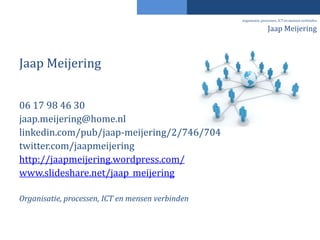 Jaap Meijering
06 17 98 46 30
jaap.meijering@home.nl
linkedin.com/pub/jaap-meijering/2/746/704
twitter.com/jaapmeijering
http://jaapmeijering.wordpress.com/
www.slideshare.net/jaap_meijering
Organisatie, processen, ICT en mensen verbinden
Jaap Meijering
organisatie, processen, ICT en mensen verbinden
 