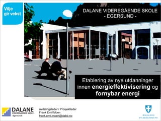DALANE VIDEREGÅENDE SKOLE
                                                      - EGERSUND -




                                               Etablering av nye utdanninger
                                             innen energieffektivisering og
                                                    fornybar energi

            Avdelingsleder / Prosjektleder
            Frank Emil Moen
            frank.emil.moen@dabb.no
dalane.vgs.no
 