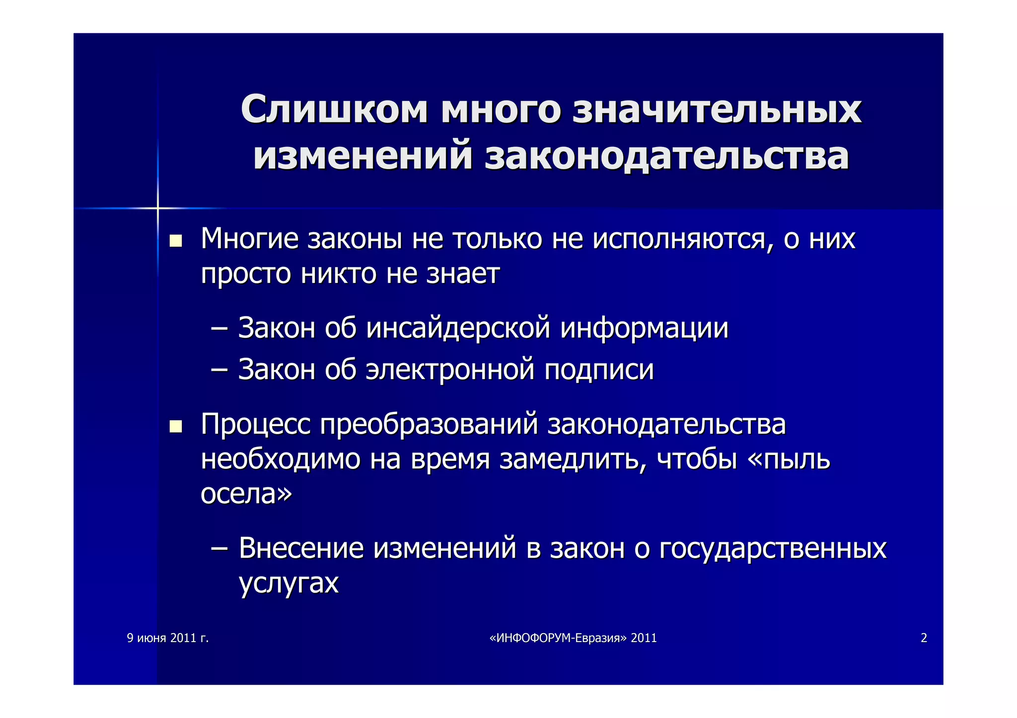 99 июняиюня 20112011 гг.. ««ИНФОФОРУМИНФОФОРУМ--ЕвразияЕвразия»» 20112011 22
СлишкомСлишком многомного значительныхзначительных
измененийизменений законодательствазаконодательства
МногиеМногие законызаконы нене толькотолько нене исполняютсяисполняются,, оо нихних
простопросто никтоникто нене знаетзнает
–– ЗаконЗакон обоб инсайдерскойинсайдерской информацииинформации
–– ЗаконЗакон обоб электроннойэлектронной подписиподписи
ПроцессПроцесс преобразованийпреобразований законодательствазаконодательства
необходимонеобходимо нана времявремя замедлитьзамедлить,, чтобычтобы ««пыльпыль
оселаосела»»
–– ВнесениеВнесение измененийизменений вв законзакон оо государственныхгосударственных
услугахуслугах
 