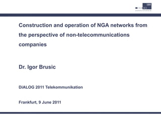 Construction and operation of NGA networks from
the perspective of non-telecommunications
companies



Dr. Igor Brusic


DiALOG 2011 Telekommunikation


Frankfurt, 9 June 2011
 