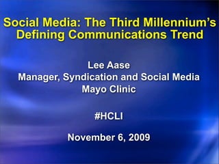 Social Media: The Third Millennium’s
  Defining Communications Trend

               Lee Aase
  Manager, Syndication and Social Media
              Mayo Clinic

                 #HCLI

            November 6, 2009
 