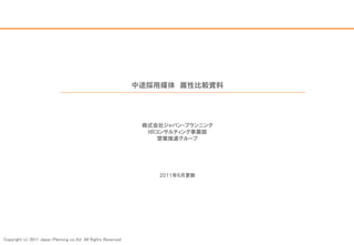 中途採用媒体 属性比較資料




                                                                 株式会社ジャパン・プランニング
                                                                  HRコンサルティング事業部
                                                                     営業推進グループ




                                                                    2011年6月更新




Copyright (c) 2011 Japan Planning co.,ltd All Rights Reserved
 