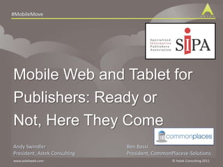 Mobile Web and Tablet for Publishers: Ready or Not, Here They Come Andy Swindler President, Astek Consulting Ben Bassi President, CommonPlacese-Solutions 