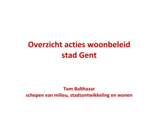 Overzicht acties woonbeleid stad Gent Tom Balthazar schepen van milieu, stadsontwikkeling en wonen 