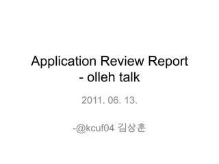 Application Review Report- olleh talk 2011. 06. 13. -@kcuf04 김상훈 