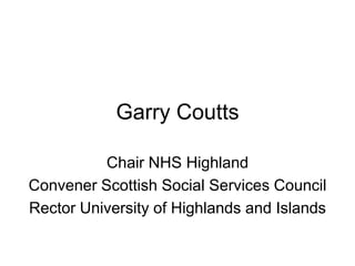 Garry Coutts Chair NHS Highland Convener Scottish Social Services Council Rector University of Highlands and Islands 
