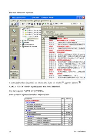 S10 - Presupuestos30
Esta es la información importada
A continuación ordene las partidas con relación a los títulos con el botón , y genere los ítems .
1.3.4.3.4 Caso 4) “Armar” el presupuesto de la forma tradicional
Use el presupuesto PUENTE EN CARRETERA.
Datos que serán registrados en la hoja del presupuesto
 
