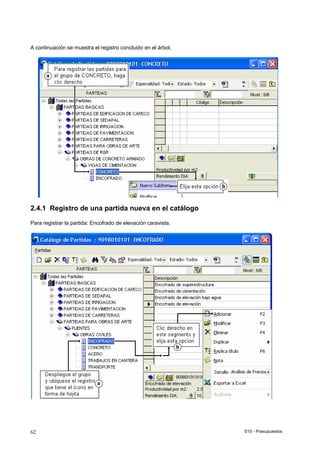 S10 - Presupuestos62
A continuación se muestra el registro concluido en el árbol,
2.4.1 Registro de una partida nueva en el catálogo
Para registrar la partida: Encofrado de elevación caravista.
 