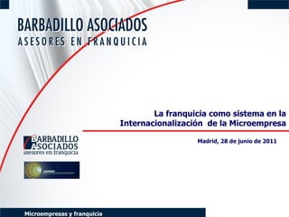 La franquicia como sistema en la Internacionalización  de la Microempresa Madrid, 28 de junio de 2011   Microempresas y franquicia 
