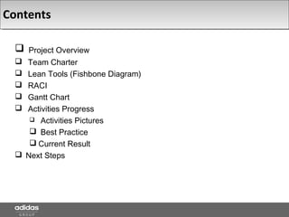 Contents
 Project Overview
 Team Charter
 Lean Tools (Fishbone Diagram)
 RACI
 Gantt Chart
 Activities Progress
 Activities Pictures
 Best Practice
 Current Result
 Next Steps
 