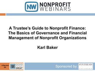 A Trustee’s Guide to Nonprofit Finance:
        The Basics of Governance and Financial
        Management of Nonprofit Organizations

                      Karl Baker



A Service
   Of:                         Sponsored by:
 