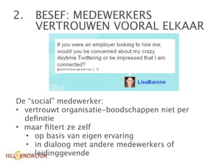 2. 
 BESEF: MEDEWERKERS

    VERTROUWEN VOORAL ELKAAR




De “social” medewerker:
• vertrouwt organisatie-boodschappen niet per
  deﬁnitie
• maar ﬁltert ze zelf
  • op basis van eigen ervaring
  • in dialoog met andere medewerkers of
     leidinggevende
 